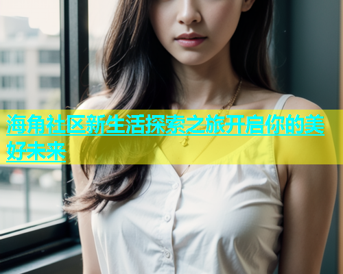 海角社区新生活探索之旅开启你的美好未来  第1张