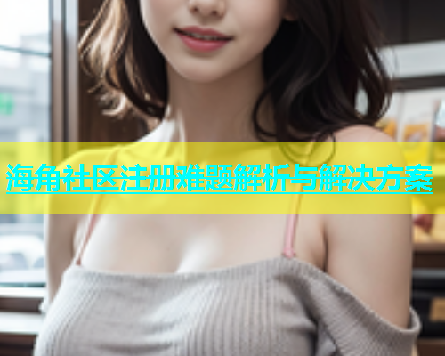海角社区注册难题解析与解决方案  第1张