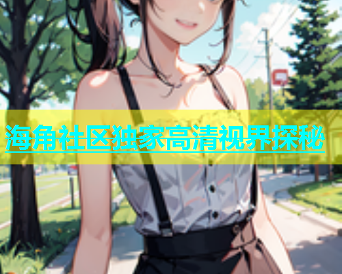 海角社区独家高清视界探秘  第1张