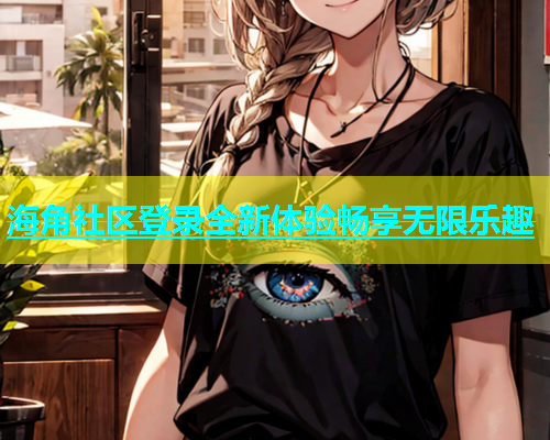 海角社区登录全新体验畅享无限乐趣  第1张