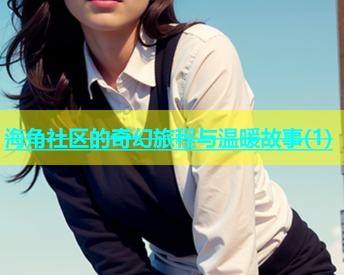 海角社区的奇幻旅程与温暖故事(1)  第1张