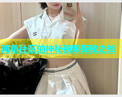 海角社区的神秘视频探秘之旅  第1张