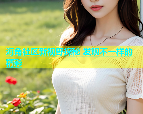 海角社区新视野探秘 发现不一样的精彩  第1张
