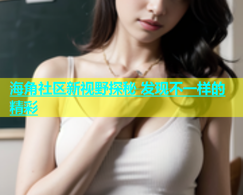 海角社区新视野探秘 发现不一样的精彩  第2张