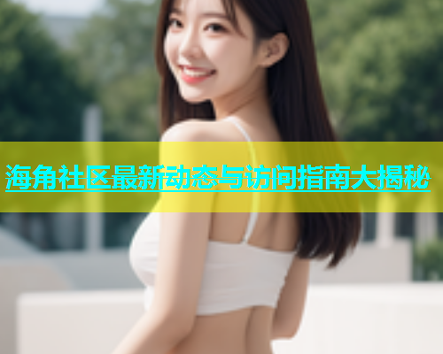 海角社区最新动态与访问指南大揭秘  第1张