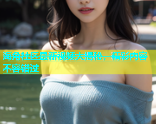 海角社区最新视频大揭秘，精彩内容不容错过  第1张