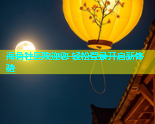 海角社区欢迎您 轻松登录开启新体验  第1张