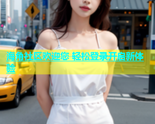 海角社区欢迎您 轻松登录开启新体验  第2张