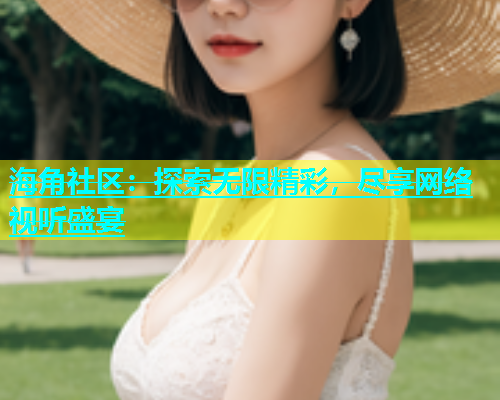 海角社区：探索无限精彩，尽享网络视听盛宴  第1张