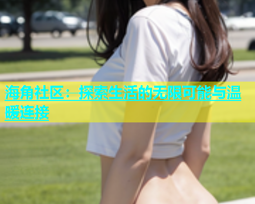海角社区：探索生活的无限可能与温暖连接  第1张