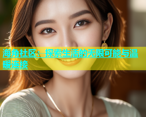 海角社区：探索生活的无限可能与温暖连接  第2张
