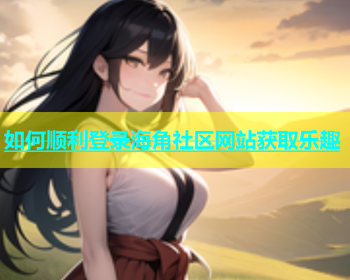 如何顺利登录海角社区网站获取乐趣  第1张