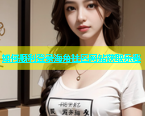 如何顺利登录海角社区网站获取乐趣  第2张