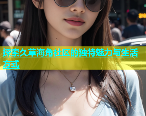 探索久草海角社区的独特魅力与生活方式  第1张