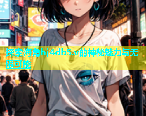 探索海角hj4db5.v的神秘魅力与无限可能  第1张