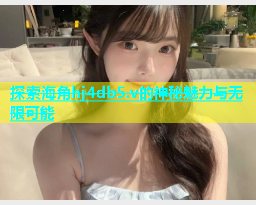 探索海角hj4db5.v的神秘魅力与无限可能  第2张