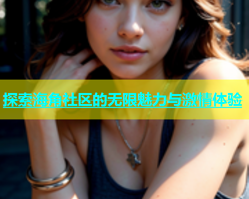 探索海角社区的无限魅力与激情体验  第1张