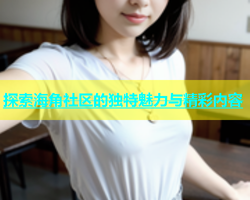 探索海角社区的独特魅力与精彩内容  第2张