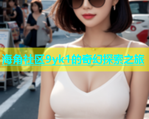 海角社区9yk1的奇幻探索之旅  第2张