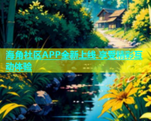 海角社区APP全新上线 享受精彩互动体验  第1张