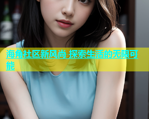 海角社区新风尚 探索生活的无限可能  第1张