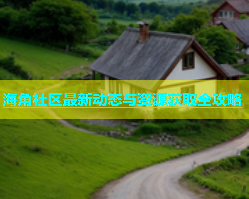 海角社区最新动态与资源获取全攻略  第1张