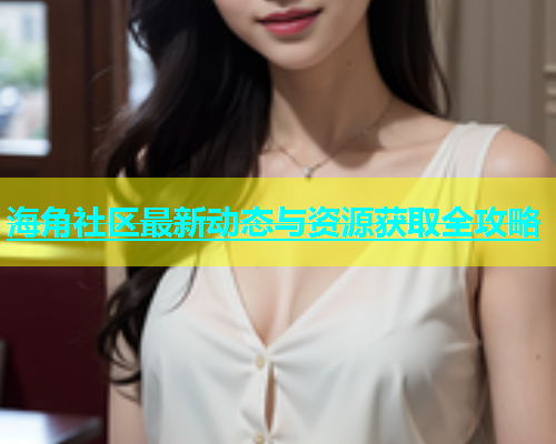 海角社区最新动态与资源获取全攻略  第2张