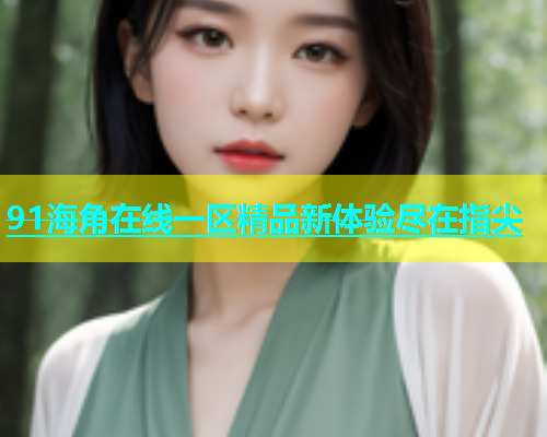 91海角在线一区精品新体验尽在指尖  第1张