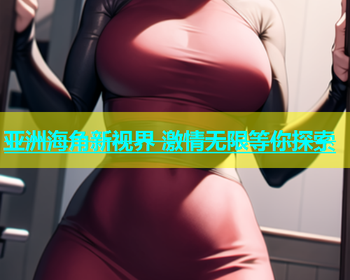 亚洲海角新视界 激情无限等你探索  第1张