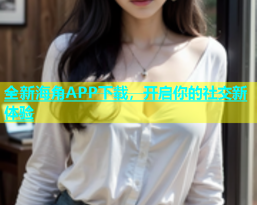 全新海角APP下载，开启你的社交新体验  第1张