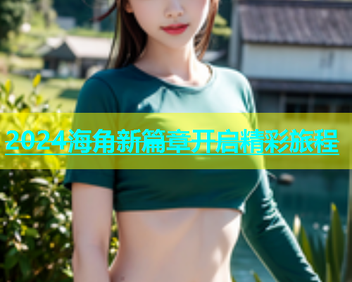 2024海角新篇章开启精彩旅程  第2张