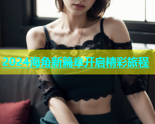 2024海角新篇章开启精彩旅程  第1张