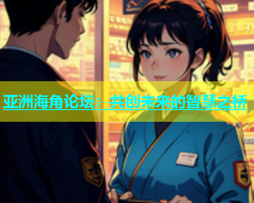 亚洲海角论坛：共创未来的智慧之桥  第2张