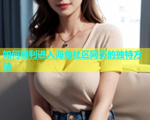 如何顺利进入海角社区网页的独特方法  第1张