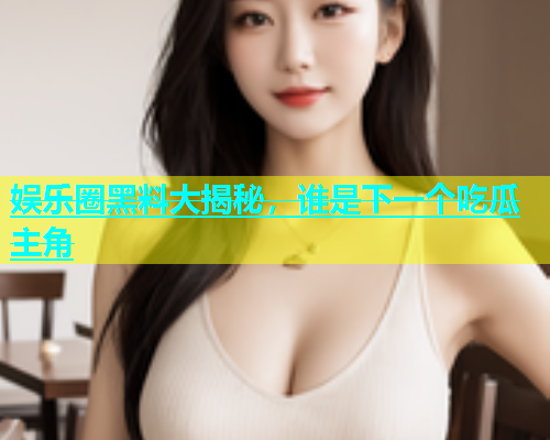 娱乐圈黑料大揭秘,谁是下一个吃瓜主角 第1张 娱乐圈黑料大揭秘,谁是下一个吃瓜主角 第1张
