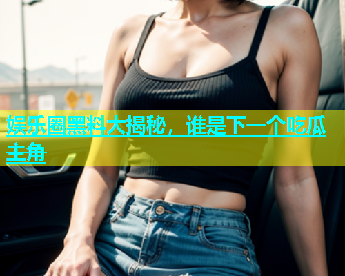 娱乐圈黑料大揭秘,谁是下一个吃瓜主角 第2张 娱乐圈黑料大揭秘,谁是下一个吃瓜主角 第2张