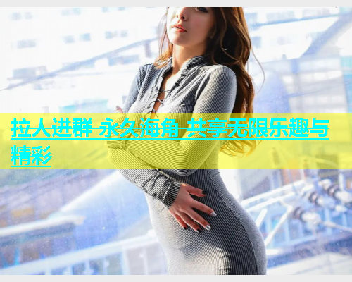 拉人进群 永久海角 共享无限乐趣与精彩  第1张