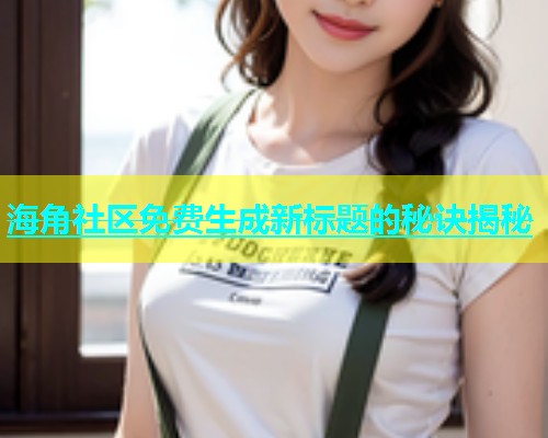 海角社区免费生成新标题的秘诀揭秘  第1张