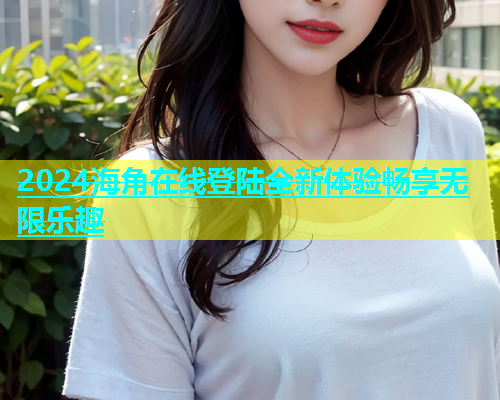 2024海角在线登陆全新体验畅享无限乐趣  第1张