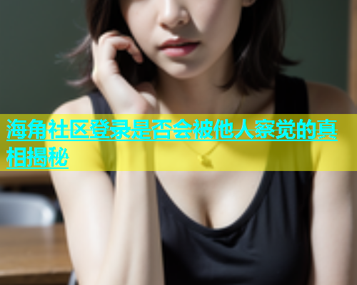 海角社区登录是否会被他人察觉的真相揭秘  第1张
