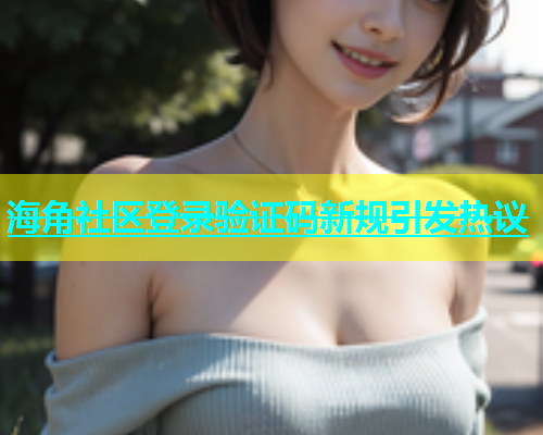 海角社区登录验证码新规引发热议  第2张