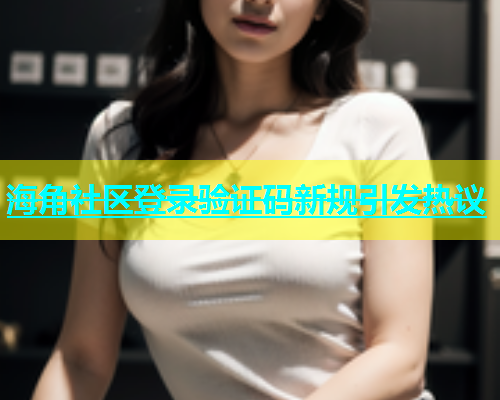 海角社区登录验证码新规引发热议  第1张