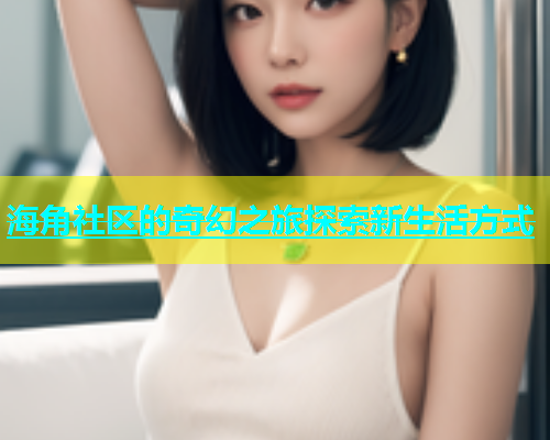 海角社区的奇幻之旅探索新生活方式  第1张