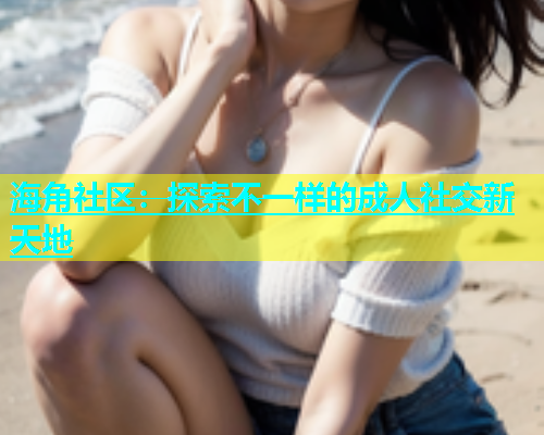 海角社区：探索不一样的成人社交新天地  第1张