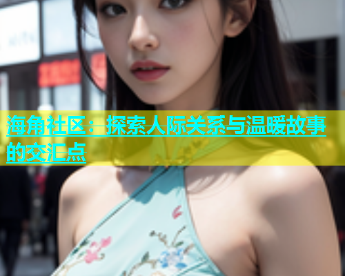 海角社区：探索人际关系与温暖故事的交汇点  第1张