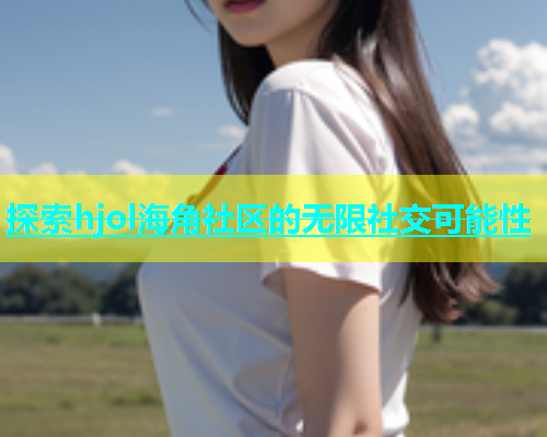 探索hjol海角社区的无限社交可能性  第1张