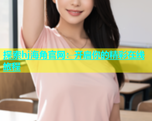 探索hj海角官网：开启你的精彩在线旅程  第2张