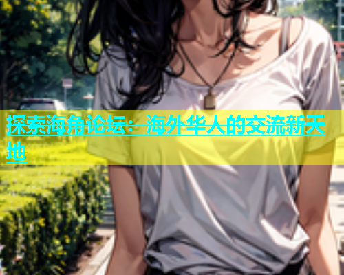 探索海角论坛：海外华人的交流新天地  第1张