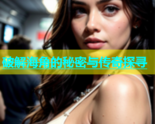 破解海角的秘密与传奇探寻  第1张
