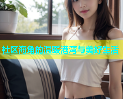 社区海角的温暖港湾与美好生活  第1张